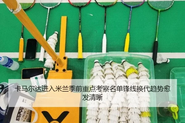 卡马尔达进入米兰季前重点考察名单锋线换代趋势愈发清晰