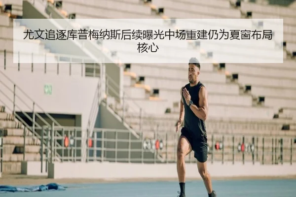 尤文追逐库普梅纳斯后续曝光中场重建仍为夏窗布局核心