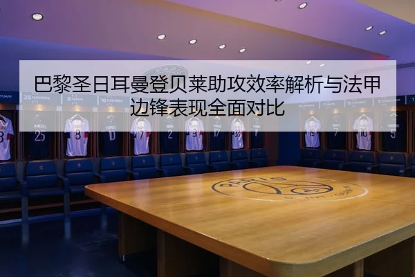 巴黎圣日耳曼登贝莱助攻效率解析与法甲边锋表现全面对比