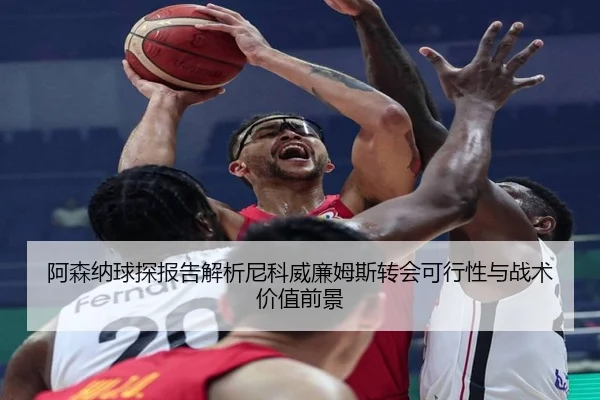 阿森纳球探报告解析尼科威廉姆斯转会可行性与战术价值前景
