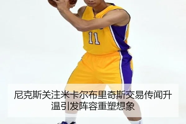 尼克斯关注米卡尔布里奇斯交易传闻升温引发阵容重塑想象