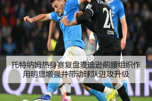 托特纳姆热身赛复盘麦迪逊前腰组织作用明显增强并带动球队进攻升级